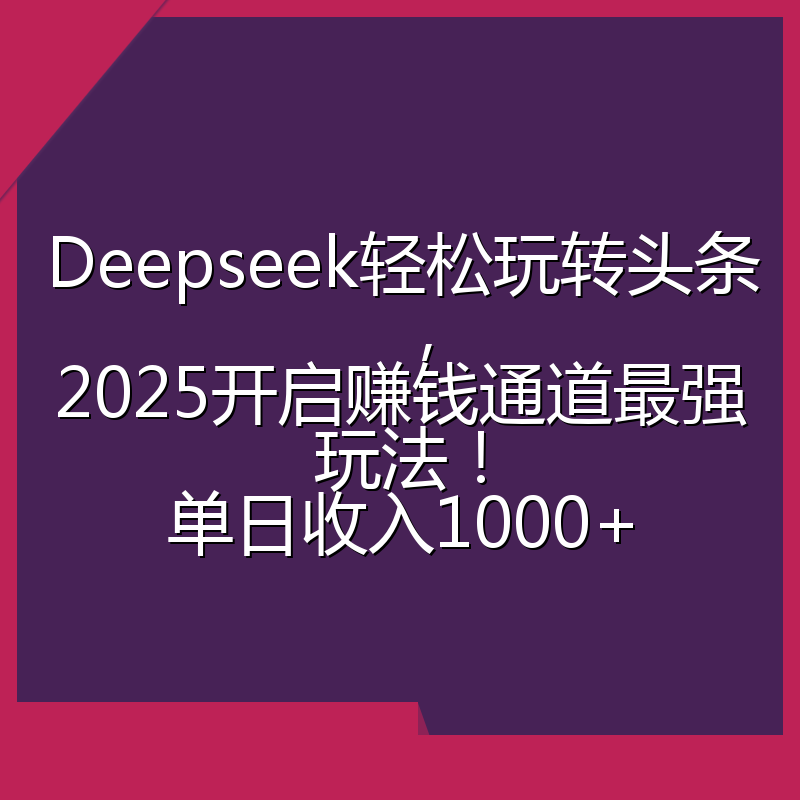 Deepseek轻松玩转头条，2025开启赚钱通道最强玩法！单日收入1000+
