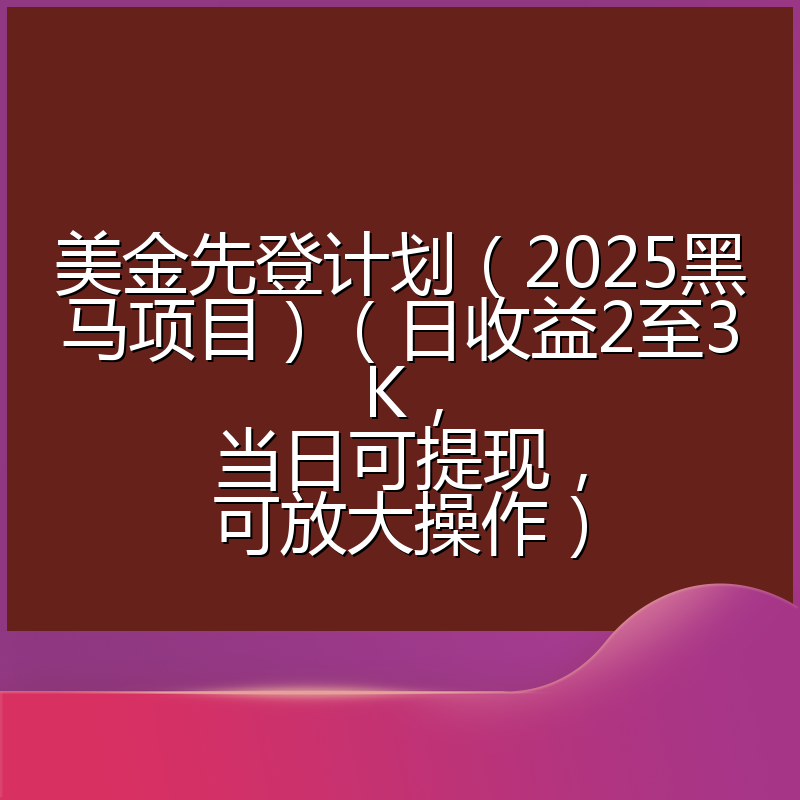 美金先登计划（2025黑马项目）（日收益2至3K，当日可提现，可放大操作）