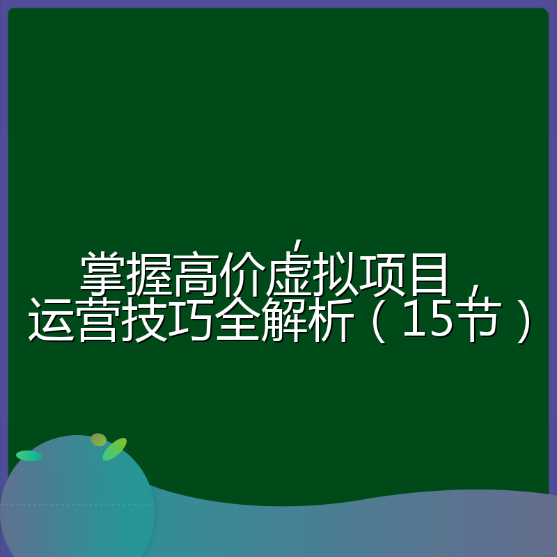 ,掌握高价虚拟项目,运营技巧全解析(15节)