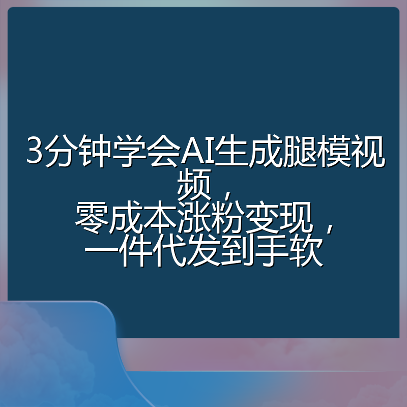 3分钟学会AI生成腿模视频,零成本涨粉变现,一件代发到手软