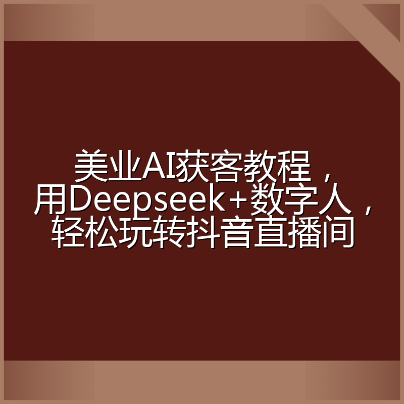 美业AI获客教程,用Deepseek+数字人,轻松玩转抖音直播间