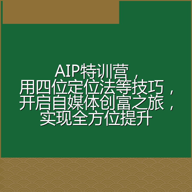 AIP特训营,用四位定位法等技巧,开启自媒体创富之旅,实现全方位提升