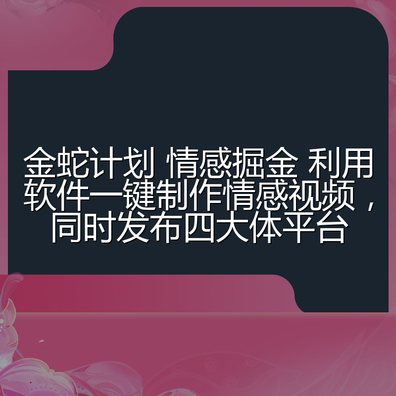 金蛇计划 情感掘金 利用软件一键制作情感视频，同时发布四大体平台