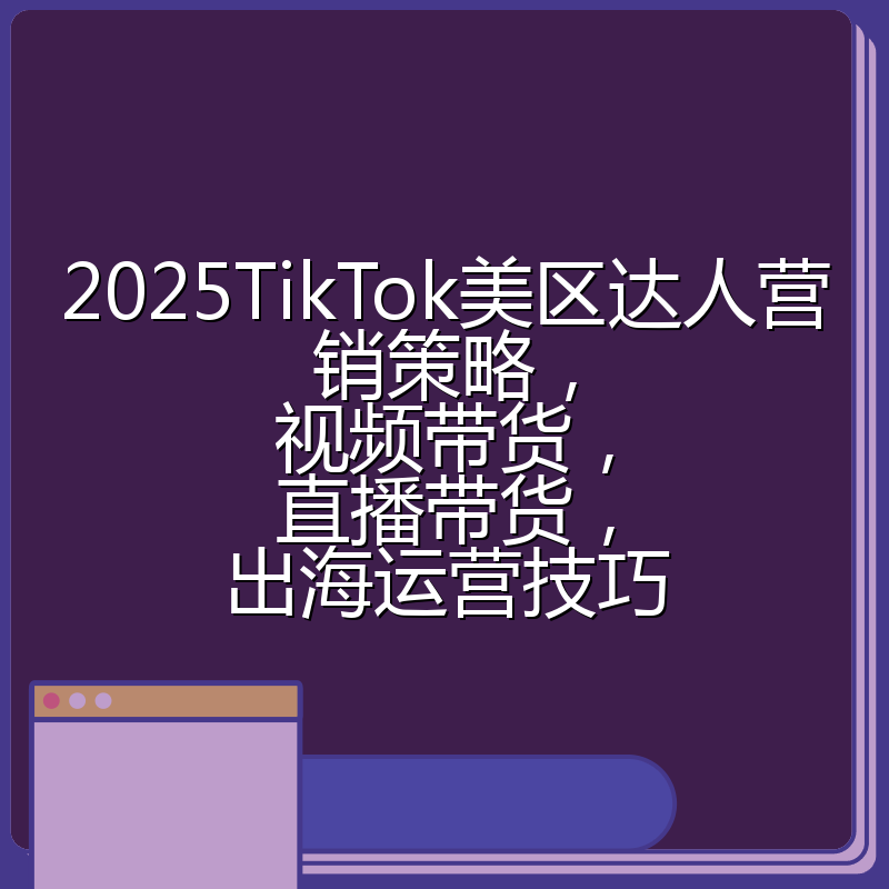 2025TikTok美区达人营销策略,视频带货,直播带货,出海运营技巧