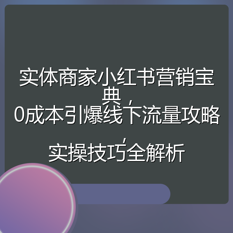 实体商家小红书营销宝典,0成本引爆线下流量攻略,实操技巧全解析