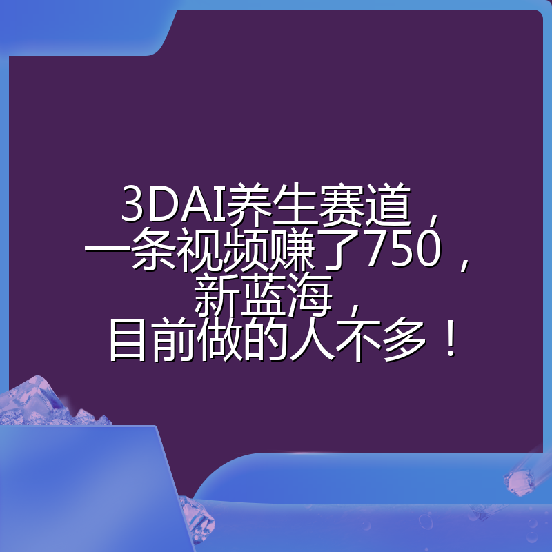 3DAI养生赛道,一条视频赚了750,新蓝海,目前做的人不多!