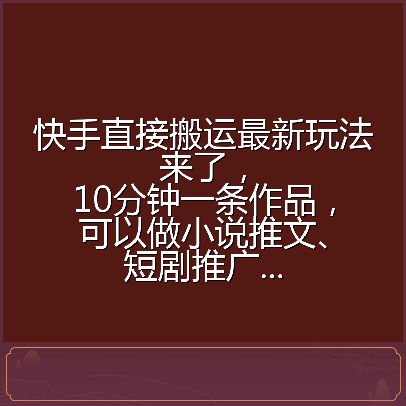 快手直接搬运最新玩法来了,10分钟一条作品,可以做小说推文、短剧推广...