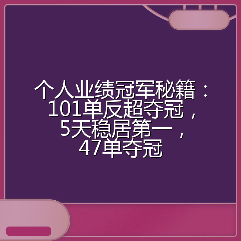 个人业绩冠军秘籍:101单反超夺冠,5天稳居第一,47单夺冠