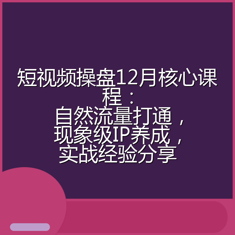 短视频操盘12月核心课程:自然流量打通,现象级IP养成,实战经验分享