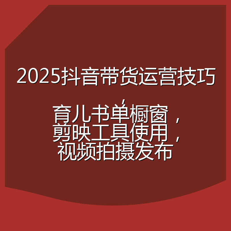 2025抖音带货运营技巧,育儿书单橱窗,剪映工具使用,视频拍摄发布