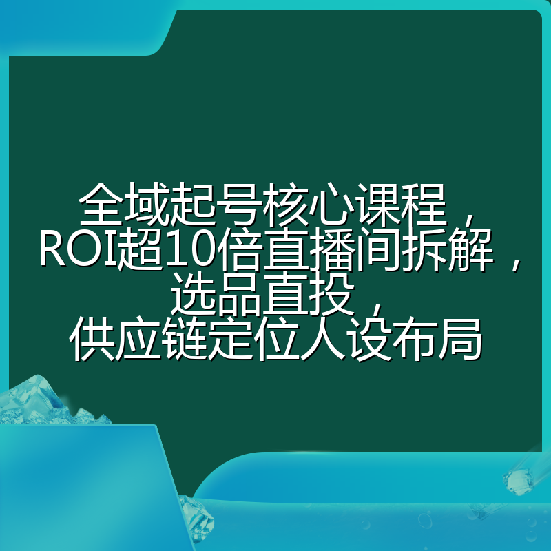 全域起号核心课程,ROI超10倍直播间拆解,选品直投,供应链定位人设布局