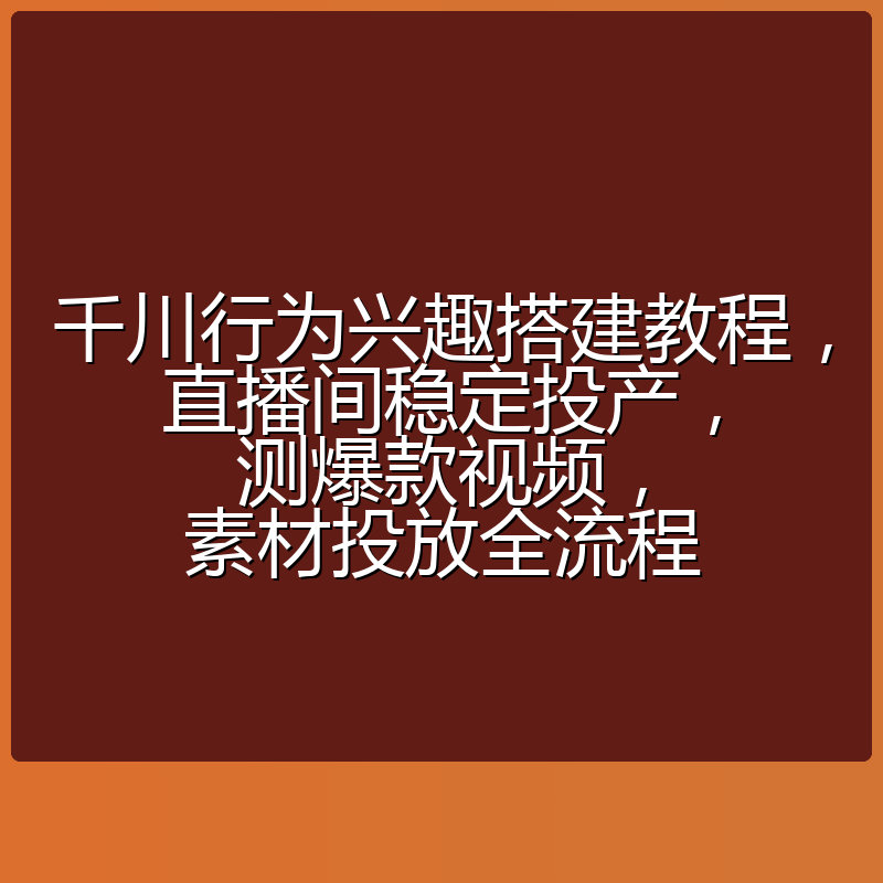 千川行为兴趣搭建教程,直播间稳定投产,测爆款视频,素材投放全流程