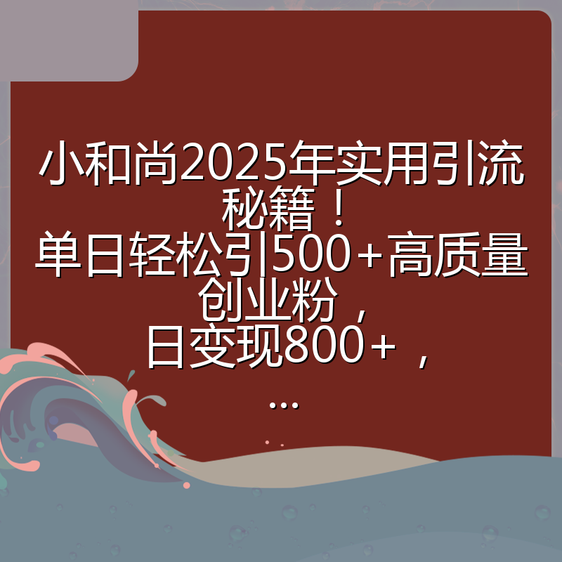 小和尚2025年实用引流秘籍!单日轻松引500+高质量创业粉,日变现800+,...