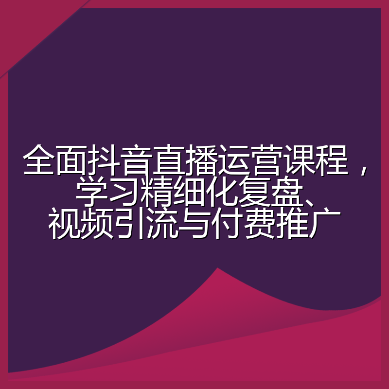 全面抖音直播运营课程,学习精细化复盘、视频引流与付费推广