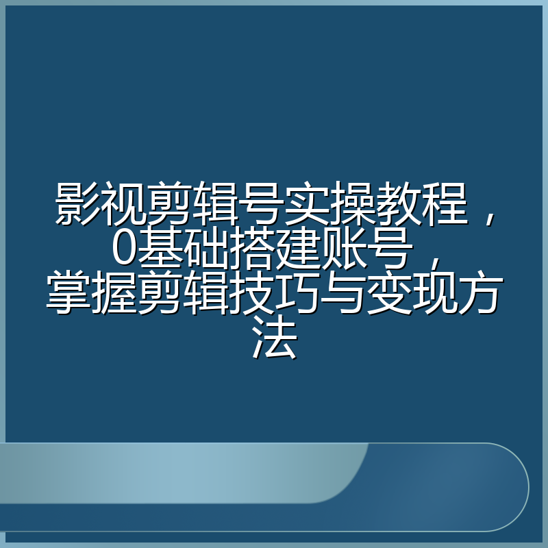 影视剪辑号实操教程,0基础搭建账号,掌握剪辑技巧与变现方法