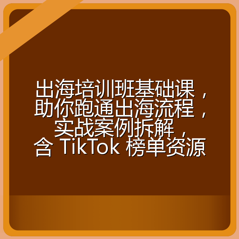 出海培训班基础课,助你跑通出海流程,实战案例拆解,含 TikTok 榜单资源