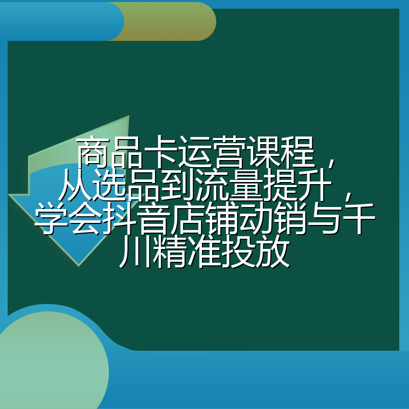 商品卡运营课程,从选品到流量提升,学会抖音店铺动销与千川精准投放