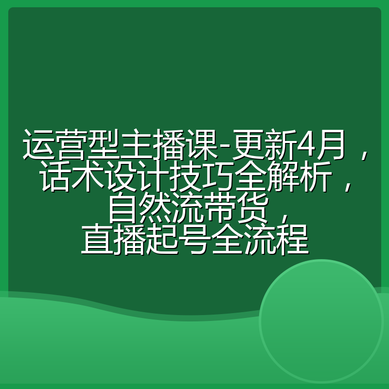 运营型主播课-更新4月,话术设计技巧全解析,自然流带货,直播起号全流程