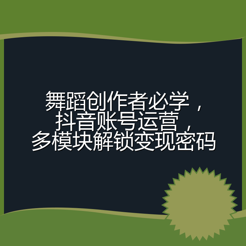 舞蹈创作者必学，抖音账号运营，多模块解锁变现密码