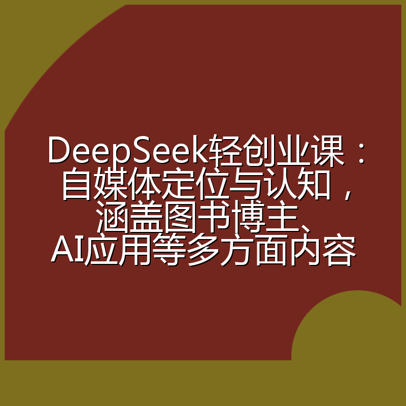 DeepSeek轻创业课:自媒体定位与认知,涵盖图书博主、AI应用等多方面内容