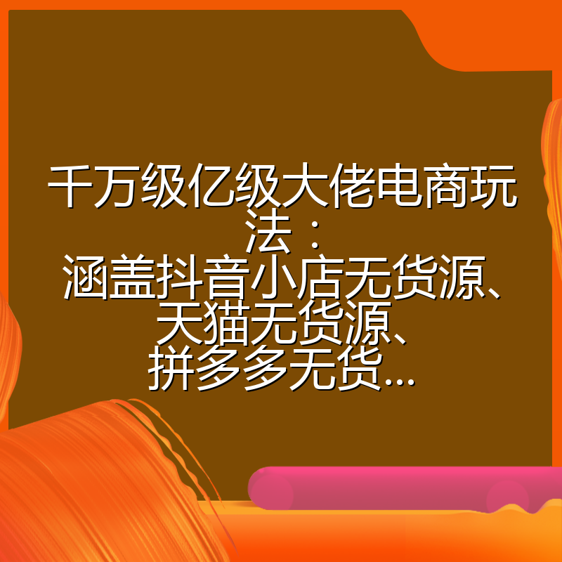 千万级亿级大佬电商玩法：涵盖抖音小店无货源、天猫无货源、拼多多无货...
