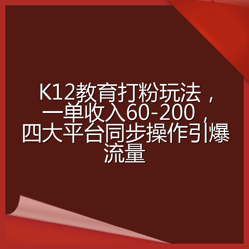 K12教育打粉玩法，一单收入60-200，四大平台同步操作引爆流量