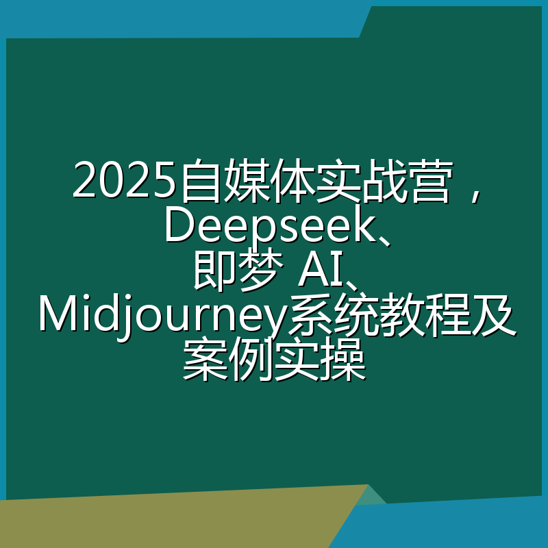 2025自媒体实战营，Deepseek、即梦 AI、Midjourney系统教程及案例实操