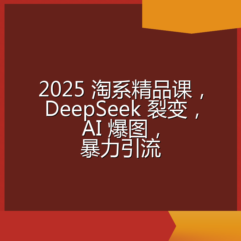 2025 淘系精品课，DeepSeek 裂变，AI 爆图，暴力引流
