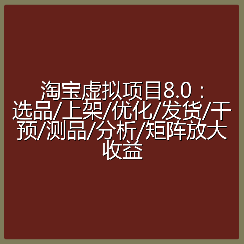 淘宝虚拟项目8.0：选品/上架/优化/发货/干预/测品/分析/矩阵放大收益