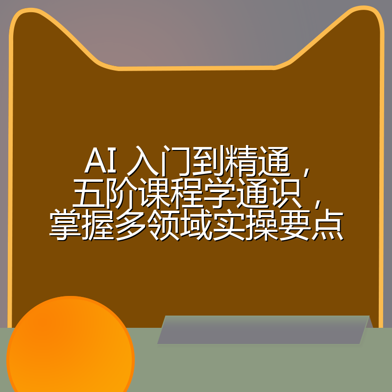 AI 入门到精通，五阶课程学通识，掌握多领域实操要点