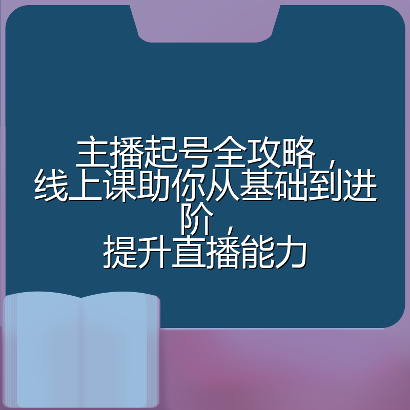 主播起号全攻略，线上课助你从基础到进阶，提升直播能力