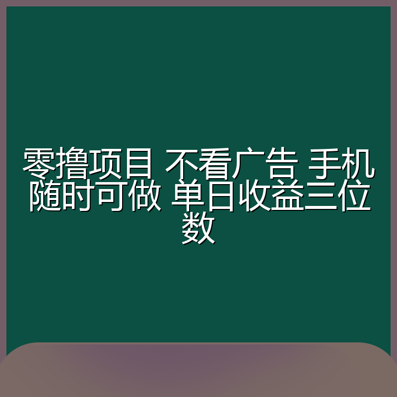 零撸项目 不看广告 手机随时可做 单日收益三位数