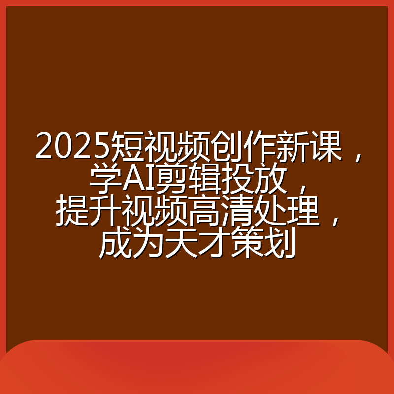2025短视频创作新课,学AI剪辑投放,提升视频高清处理,成为天才策划