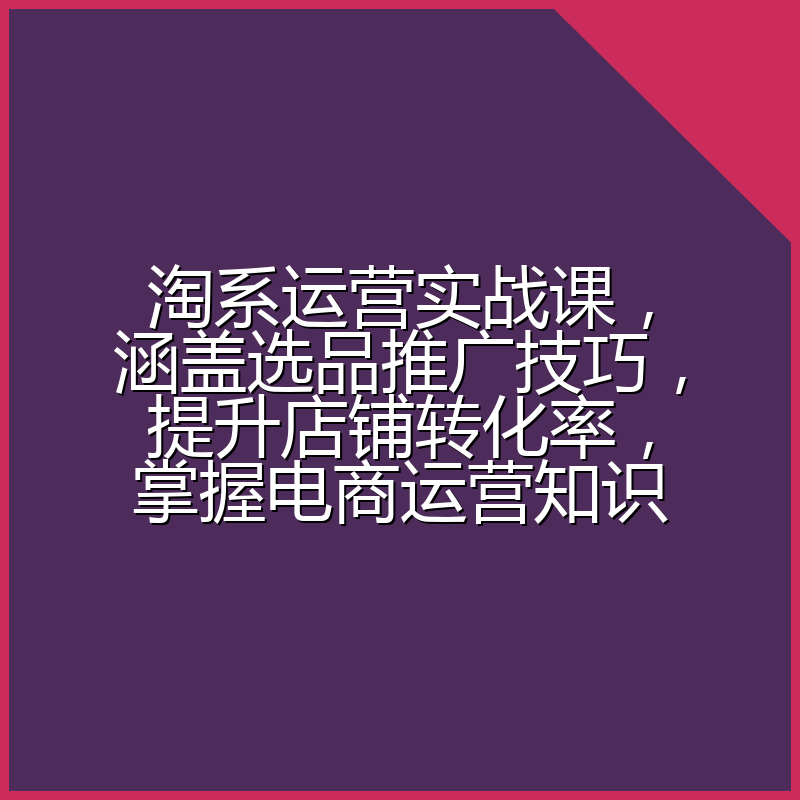 淘系运营实战课,涵盖选品推广技巧,提升店铺转化率,掌握电商运营知识
