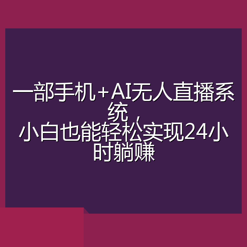 一部手机+AI无人直播系统,小白也能轻松实现24小时躺赚