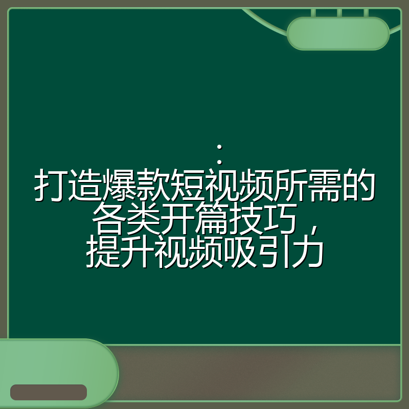 :打造爆款短视频所需的各类开篇技巧,提升视频吸引力