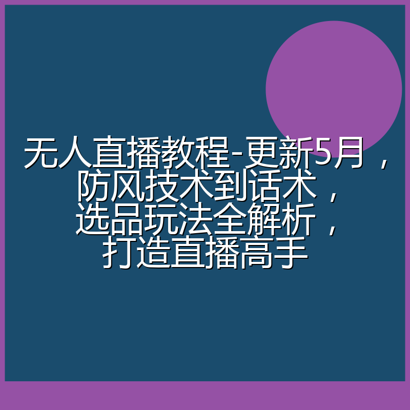 无人直播教程-更新5月，防风技术到话术，选品玩法全解析，打造直播高手