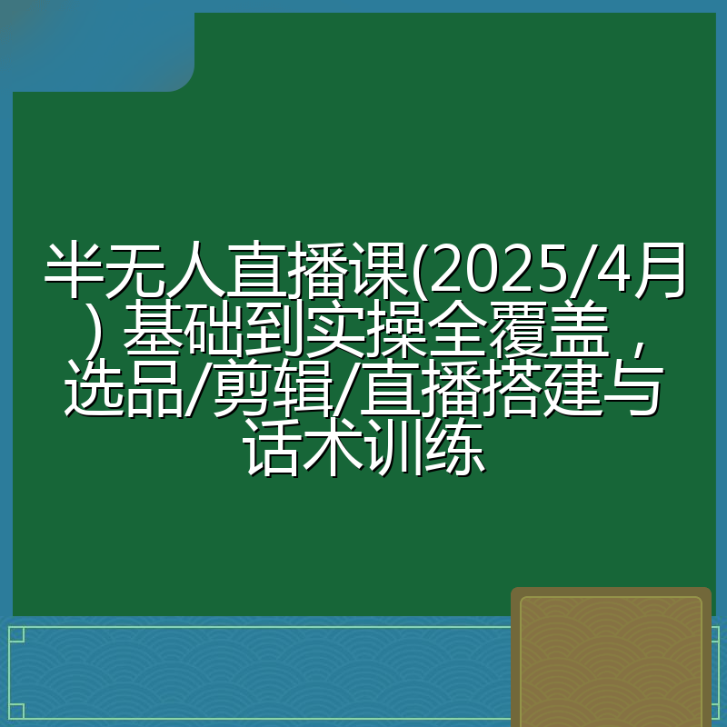 半无人直播课(2025/4月) 基础到实操全覆盖,选品/剪辑/直播搭建与话术训练