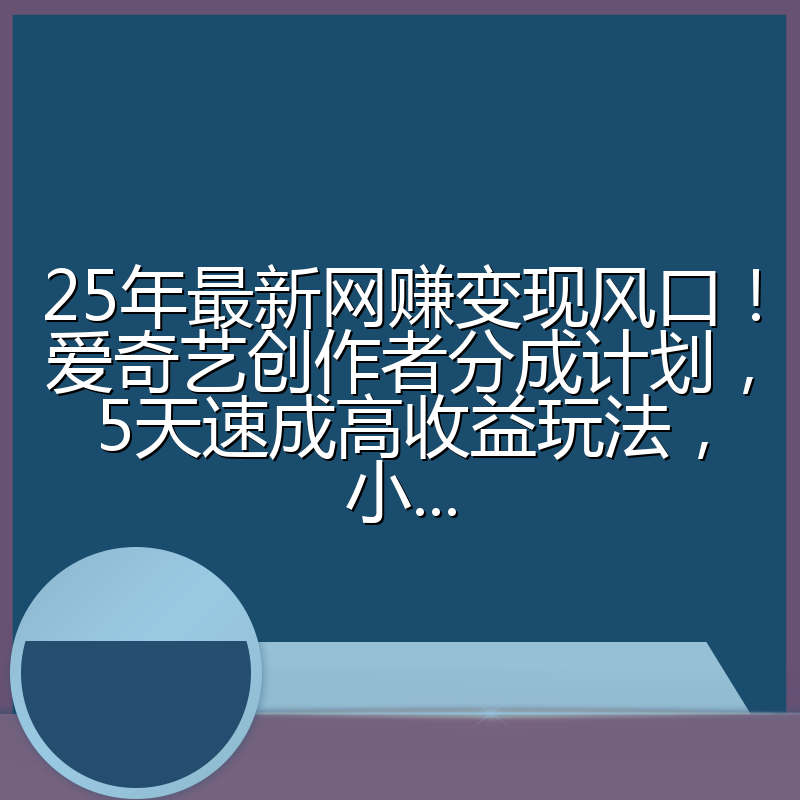 25年最新网赚变现风口!爱奇艺创作者分成计划,5天速成高收益玩法,小...