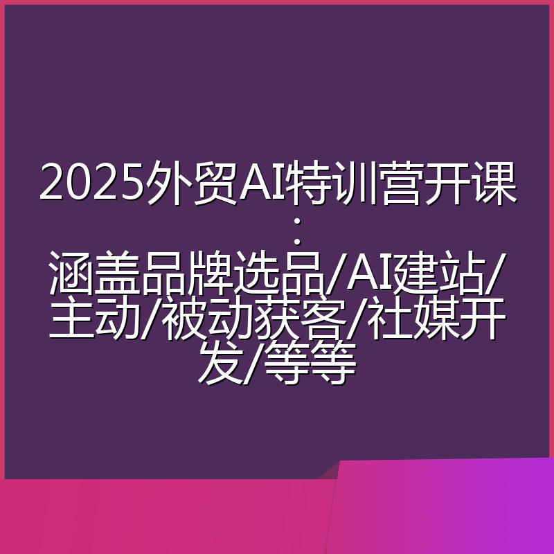 2025外贸AI特训营开课:涵盖品牌选品/AI建站/主动/被动获客/社媒开发/等等