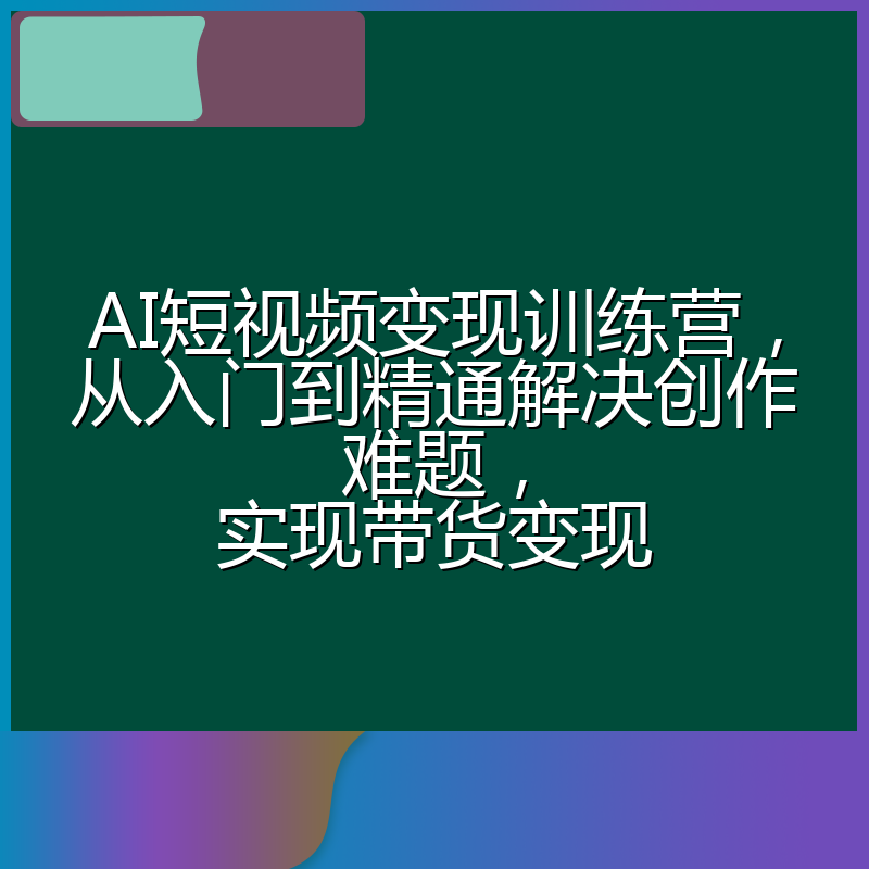AI短视频变现训练营,从入门到精通解决创作难题,实现带货变现