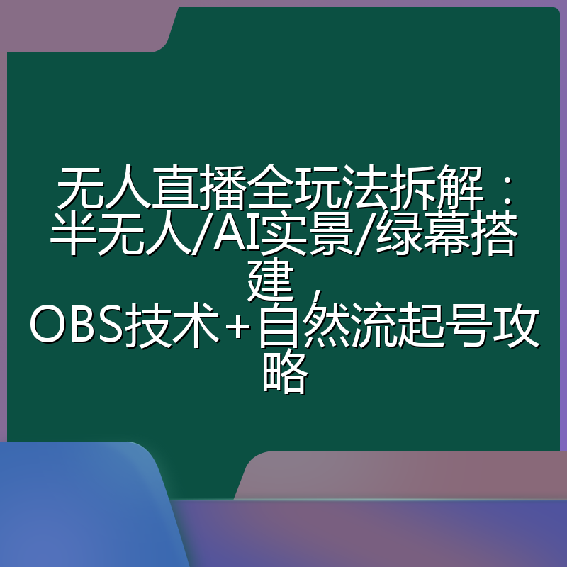 无人直播全玩法拆解:半无人/AI实景/绿幕搭建,OBS技术+自然流起号攻略