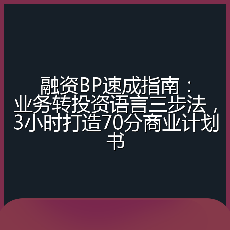 融资BP速成指南:业务转投资语言三步法,3小时打造70分商业计划书