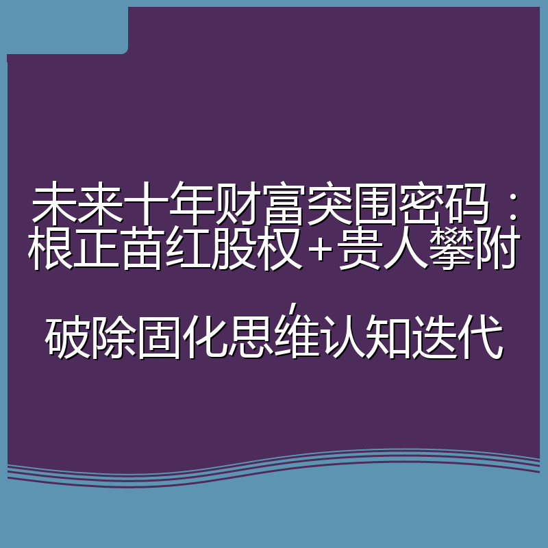 未来十年财富突围密码：根正苗红股权+贵人攀附，破除固化思维认知迭代