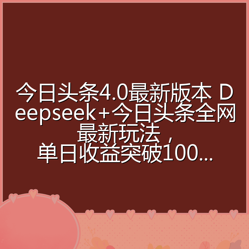 今日头条4.0最新版本 Deepseek+今日头条全网最新玩法，单日收益突破100...
