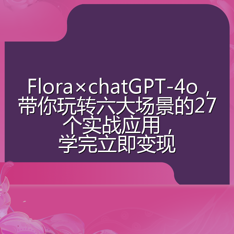 Flora×chatGPT-4o,带你玩转六大场景的27个实战应用,学完立即变现