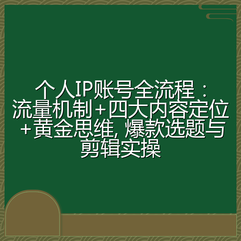 个人IP账号全流程:流量机制+四大内容定位+黄金思维, 爆款选题与剪辑实操
