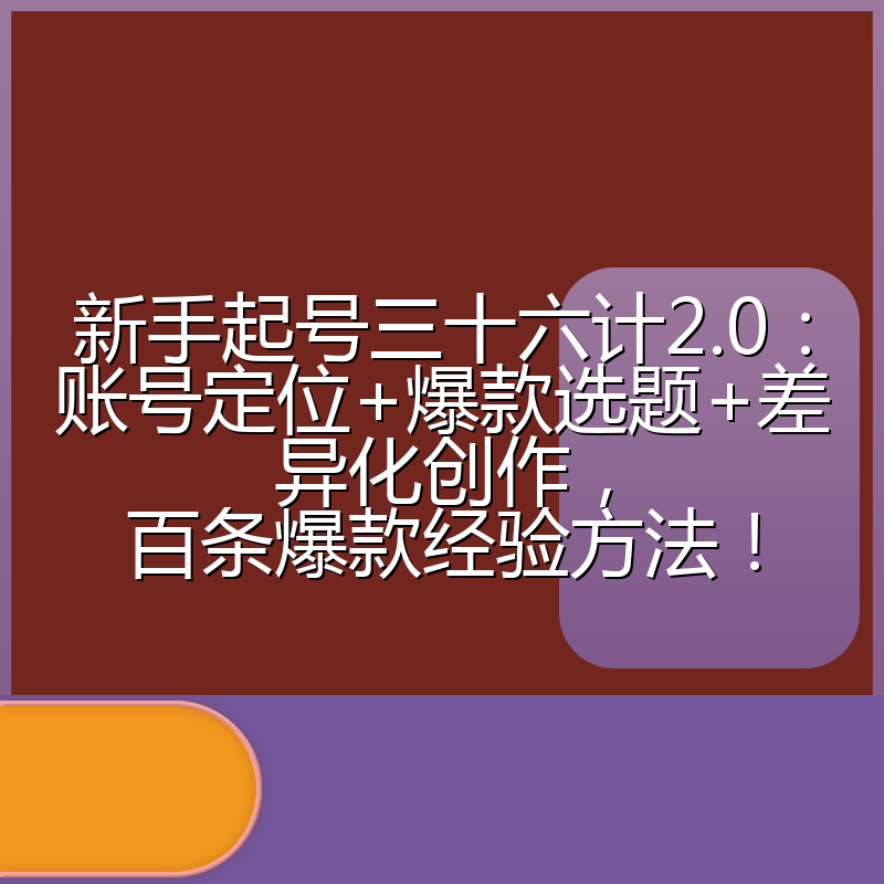 新手起号三十六计2.0:账号定位+爆款选题+差异化创作,百条爆款经验方法!