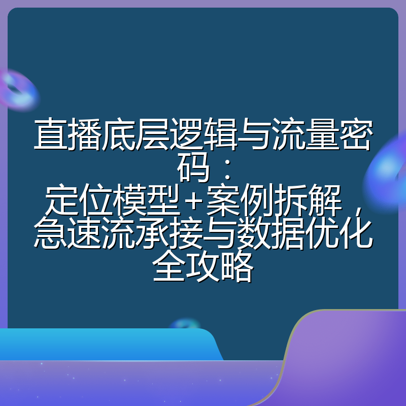 直播底层逻辑与流量密码:定位模型+案例拆解,急速流承接与数据优化全攻略