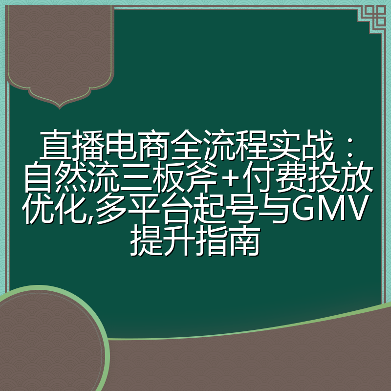 直播电商全流程实战:自然流三板斧+付费投放优化,多平台起号与GMV提升指南